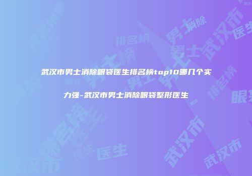 武汉市男士消除眼袋医生排名榜top10哪几个实力强-武汉市男士消除眼袋整形医生