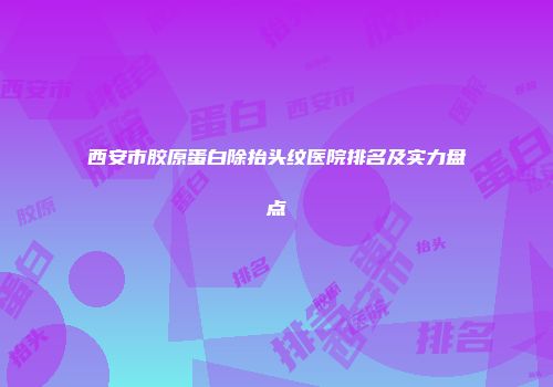 西安市胶原蛋白除抬头纹医院排名及实力盘点