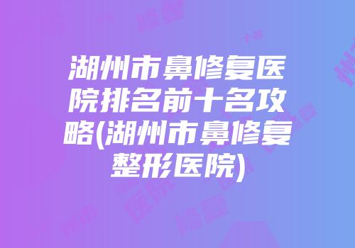 湖州市鼻修复医院排名前十名攻略(湖州市鼻修复整形医院)