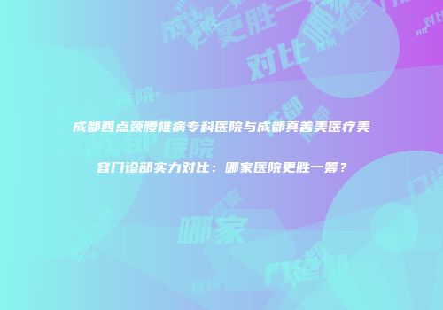 成都西点颈腰椎病专科医院与成都真善美医疗美容门诊部实力对比：哪家医院更胜一筹？