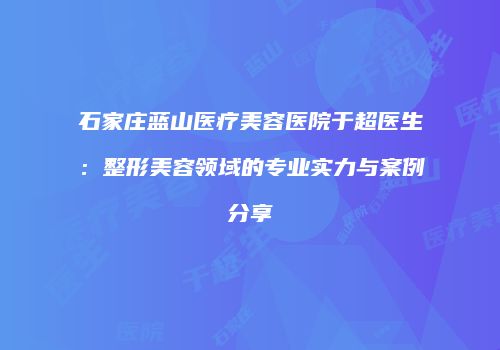 石家庄蓝山医疗美容医院于超医生：整形美容领域的专业实力与案例分享