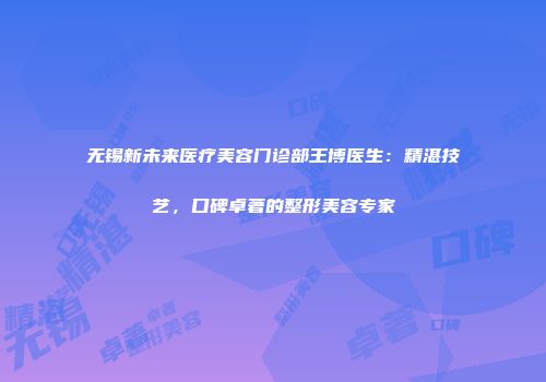 无锡新未来医疗美容门诊部王博医生：精湛技艺，口碑卓著的整形美容专家