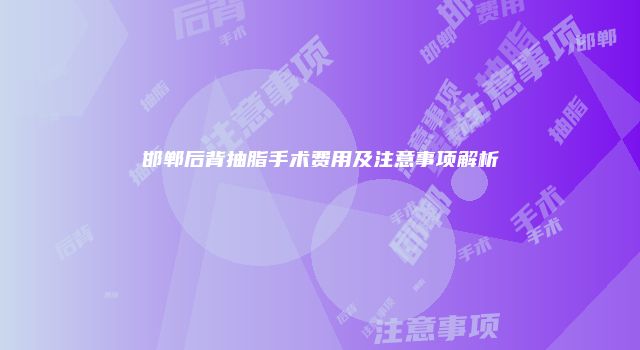 邯郸后背抽脂手术费用及注意事项解析
