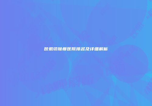 咬肌切除瘦医院排名及详细解析