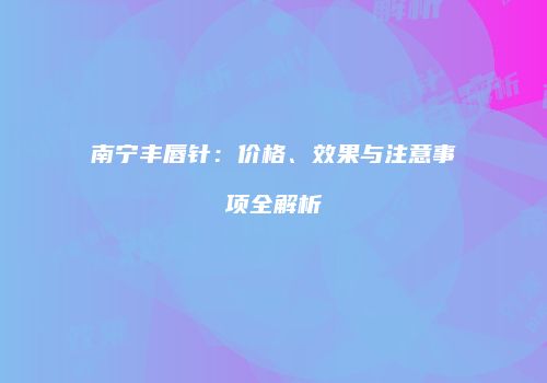 南宁丰唇针：价格、效果与注意事项全解析