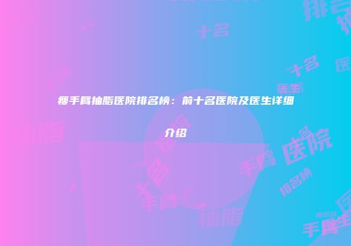 瘦手臂抽脂医院排名榜：前十名医院及医生详细介绍