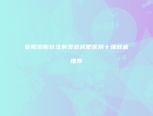安阳溶脂针注射美容减肥医院十强权威推荐
