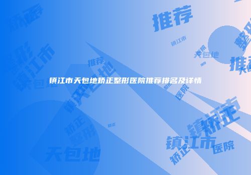 镇江市天包地矫正整形医院推荐排名及详情