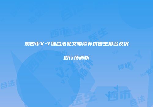 鸡西市V-Y缝合法处女膜修补术医生排名及价格行情解析