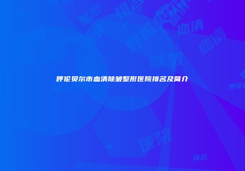 呼伦贝尔市血清除皱整形医院排名及简介