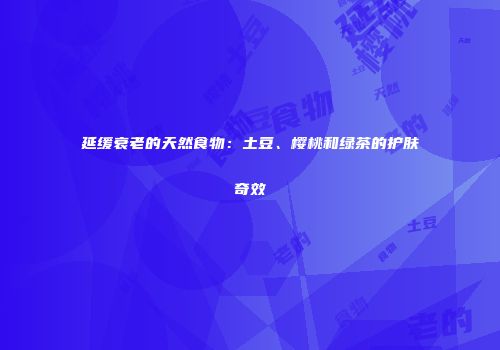 延缓衰老的天然食物：土豆、樱桃和绿茶的护肤奇效