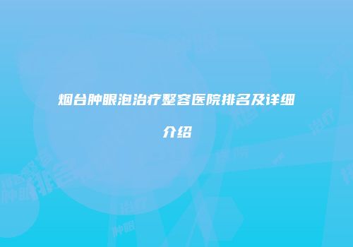 烟台肿眼泡治疗整容医院排名及详细介绍