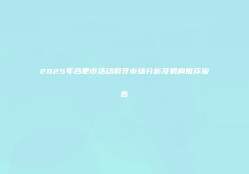 2025年合肥市活动假牙市场分析及机构推荐报告