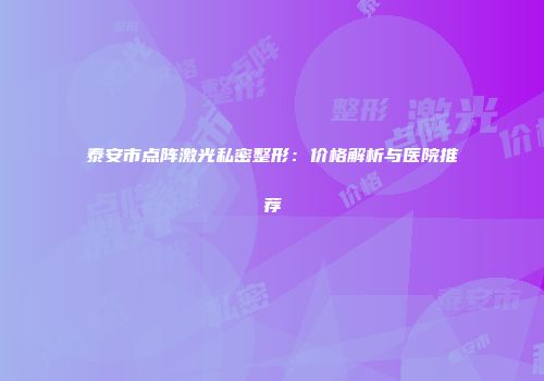 泰安市点阵激光私密整形：价格解析与医院推荐