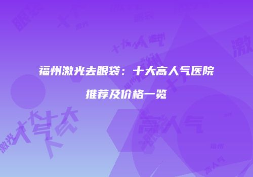 福州激光去眼袋：十大高人气医院推荐及价格一览
