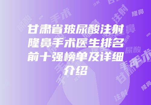 甘肃省玻尿酸注射隆鼻手术医生排名前十强榜单及详细介绍