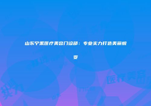 山东宁禾医疗美容门诊部：专业实力打造美丽蜕变