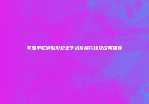 孝感市驼峰整形矫正手术价格揭秘及医院推荐
