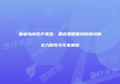 秦皇岛市医疗美容：黑色黑眼圈消除领域的实力医院与专家解析