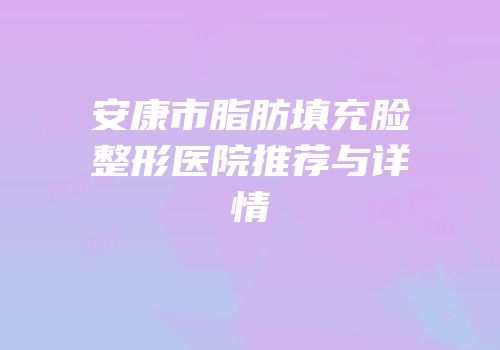 安康市脂肪填充脸整形医院推荐与详情