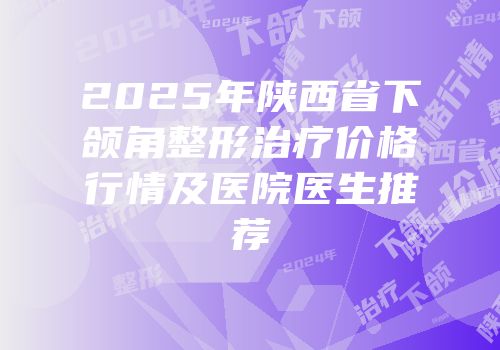 2025年陕西省下颌角整形治疗价格行情及医院医生推荐