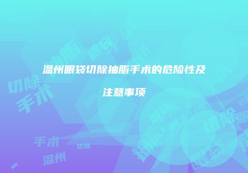 温州眼袋切除抽脂手术的危险性及注意事项