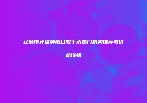 辽源市牙齿种植口腔手术热门机构推荐与价格详情