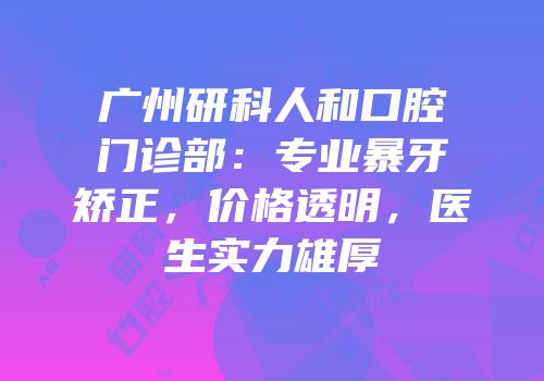 广州研科人和口腔门诊部：专业暴牙矫正，价格透明，医生实力雄厚