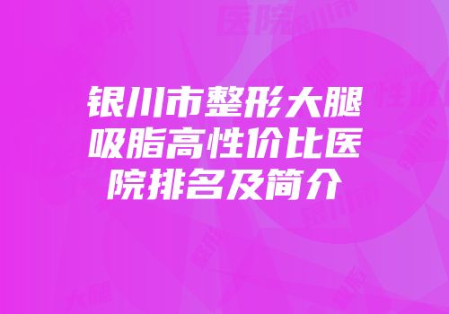 银川市整形大腿吸脂高性价比医院排名及简介