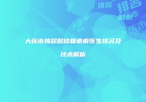 大庆市玻尿酸修复疤痕医生排名及技术解析