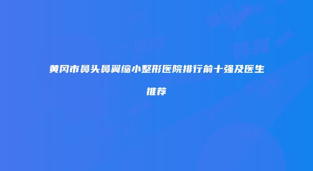 黄冈市鼻头鼻翼缩小整形医院排行前十强及医生推荐