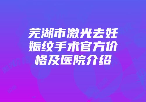 芜湖市激光去妊娠纹手术官方价格及医院介绍