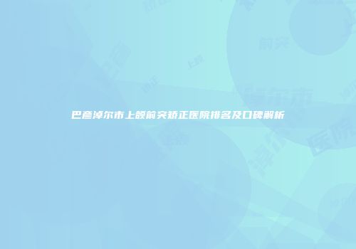 巴彦淖尔市上颌前突矫正医院排名及口碑解析