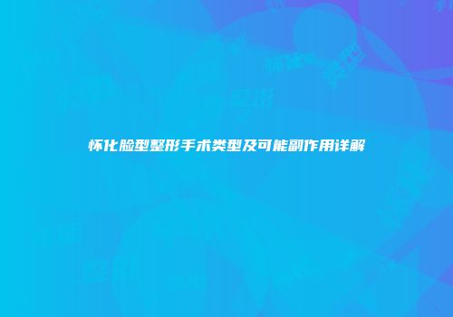 怀化脸型整形手术类型及可能副作用详解