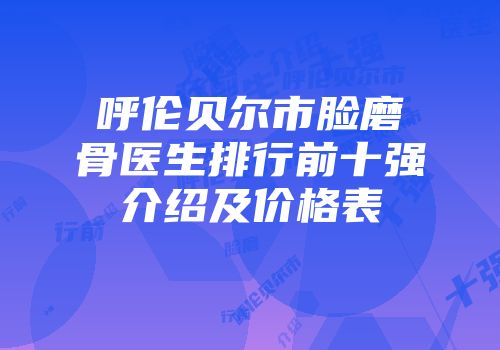 呼伦贝尔市脸磨骨医生排行前十强介绍及价格表