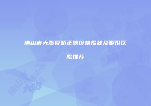 佛山市大脚骨矫正器价格揭秘及整形医院推荐