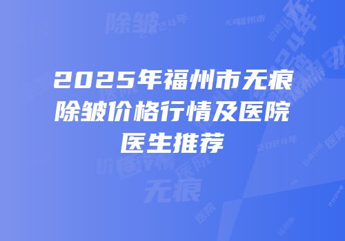 2025年福州市无痕除皱价格行情及医院医生推荐