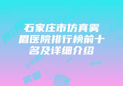 石家庄市仿真雾眉医院排行榜前十名及详细介绍