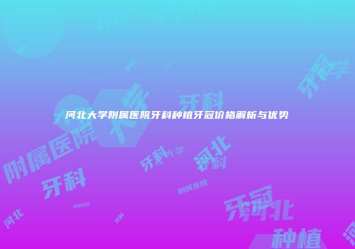 河北大学附属医院牙科种植牙冠价格解析与优势