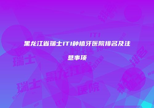 黑龙江省瑞士ITI种植牙医院排名及注意事项