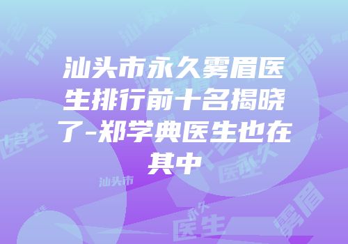 汕头市永久雾眉医生排行前十名揭晓了-郑学典医生也在其中