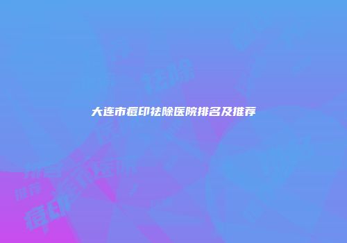 大连市痘印祛除医院排名及推荐