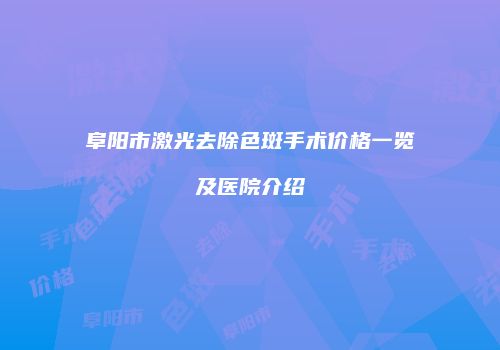 阜阳市激光去除色斑手术价格一览及医院介绍