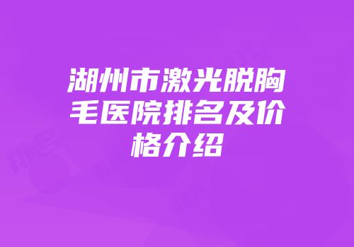 湖州市激光脱胸毛医院排名及价格介绍