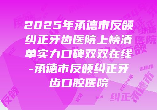 2025年承德市反颌纠正牙齿医院上榜清单实力口碑双双在线-承德市反颌纠正牙齿口腔医院