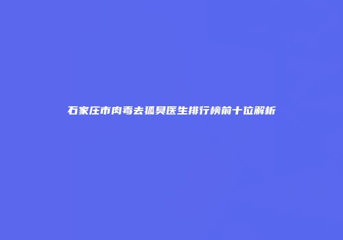 石家庄市肉毒去狐臭医生排行榜前十位解析