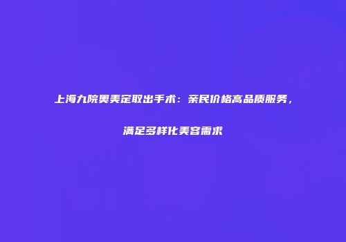 上海九院奥美定取出手术：亲民价格高品质服务，满足多样化美容需求
