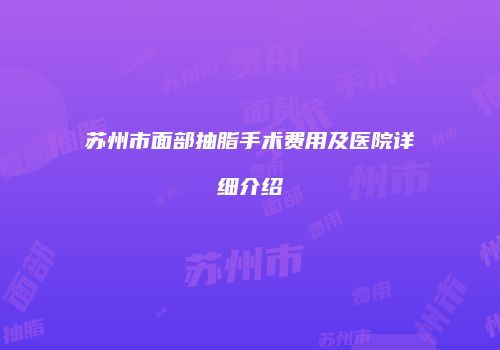 苏州市面部抽脂手术费用及医院详细介绍