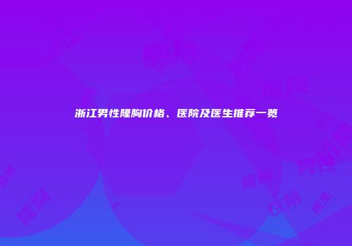 浙江男性隆胸价格、医院及医生推荐一览