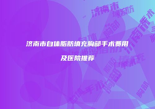 济南市自体脂肪填充胸部手术费用及医院推荐